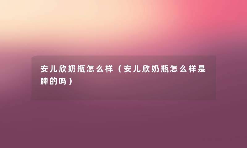 安儿欣奶瓶怎么样(安儿欣奶瓶怎么样是牌的吗) 安儿欣奶瓶怎么样(安儿欣奶瓶怎么样是牌的吗)