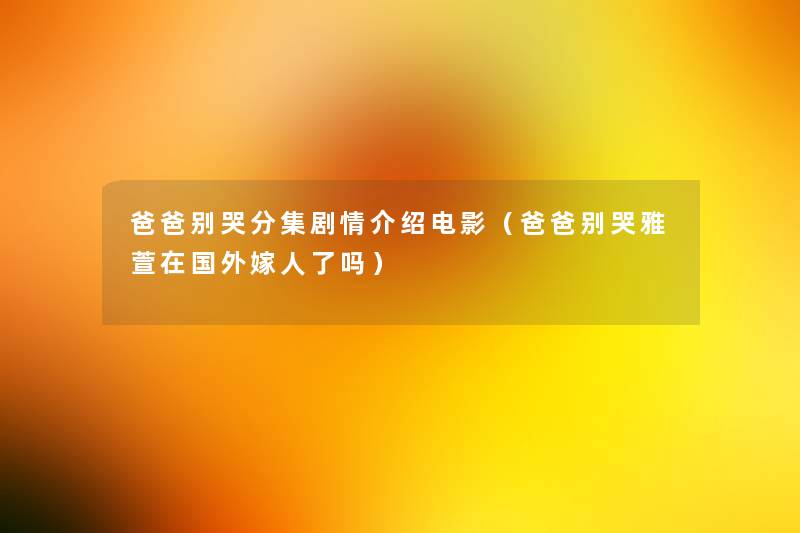 爸爸别哭分集剧情介绍电影(爸爸别哭雅萱在国外嫁人了吗) 爸爸别哭分集剧情介绍电影(爸爸别哭雅萱在国外嫁人了吗)
