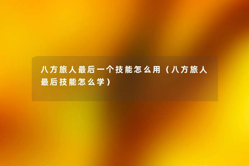 八方旅人这里要说一个技能怎么用(八方旅人这里要说技能怎么学) 八方旅人这里要说一个技能怎么用(八方旅人这里要说技能怎么学)