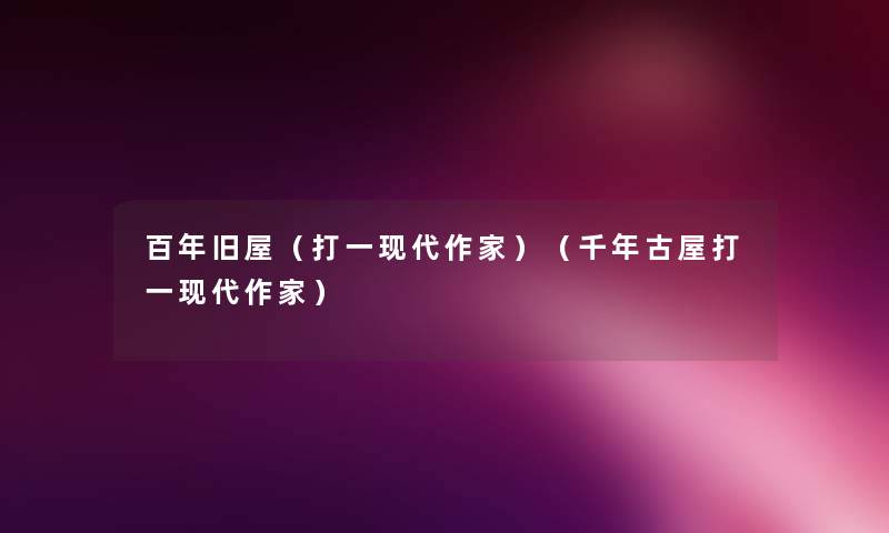 百年旧屋(打一现代作家)(千年古屋打一现代作家) 百年旧屋(打一现代作家)(千年古屋打一现代作家)