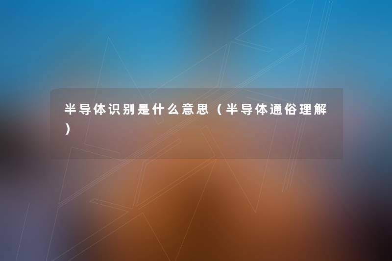 半导体识别是什么意思(半导体通俗理解) 半导体识别是什么意思(半导体通俗理解)