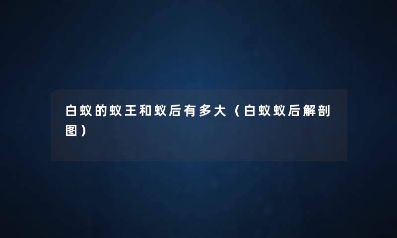 白蚁的蚁王和蚁后有多大(白蚁蚁后解剖图) 白蚁的蚁王和蚁后有多大(白蚁蚁后解剖图)