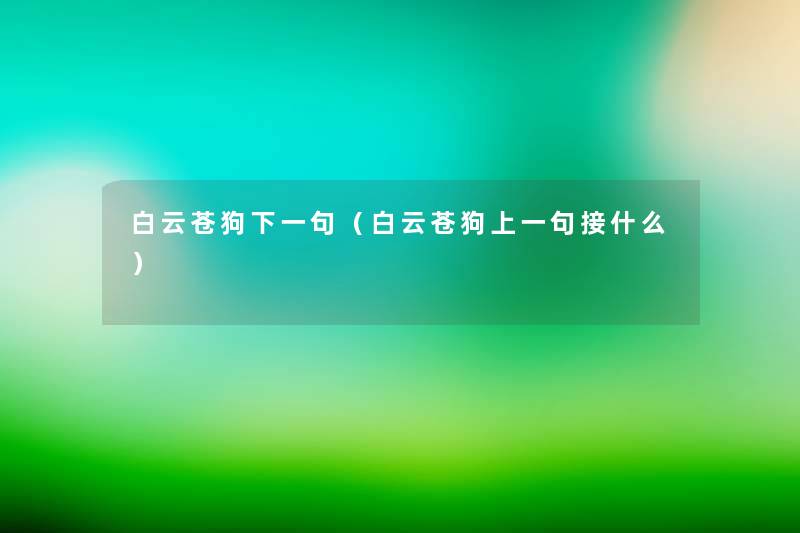 白云苍狗下一句(白云苍狗上一句接什么) 白云苍狗下一句(白云苍狗上一句接什么)