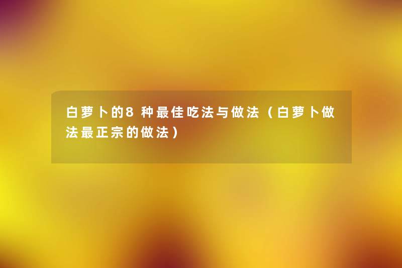 白萝卜的8种理想吃法与做法(白萝卜做法正宗的做法) 白萝卜的8种理想吃法与做法(白萝卜做法正宗的做法)