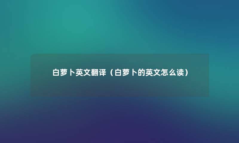 白萝卜英文翻译(白萝卜的英文怎么读) 白萝卜英文翻译(白萝卜的英文怎么读)