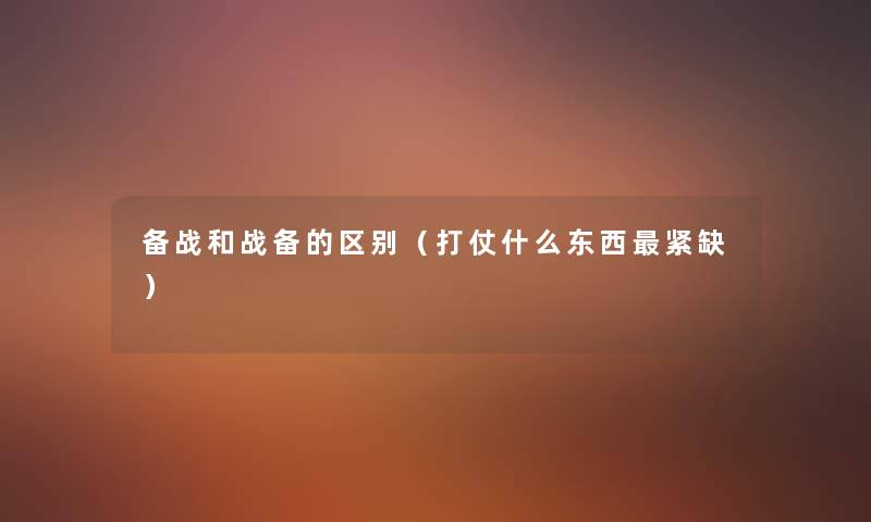 备战和战备的区别(打仗什么东西紧缺) 备战和战备的区别(打仗什么东西紧缺)