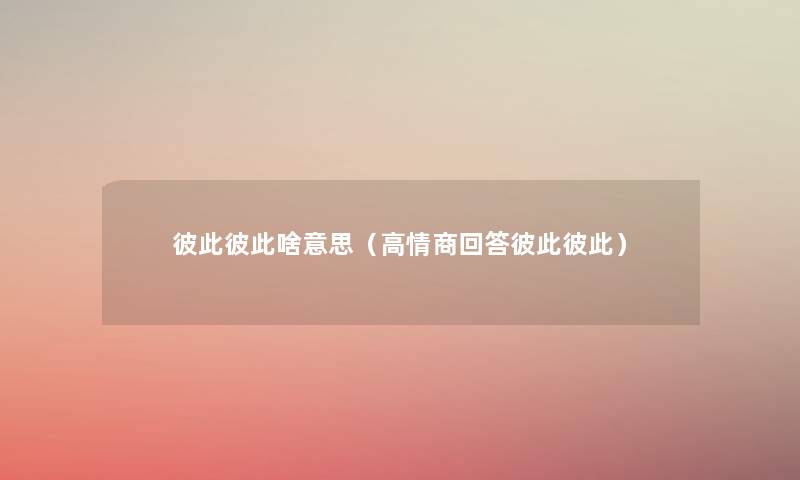 彼此彼此啥意思(高情商回答彼此彼此) 彼此彼此啥意思(高情商回答彼此彼此)