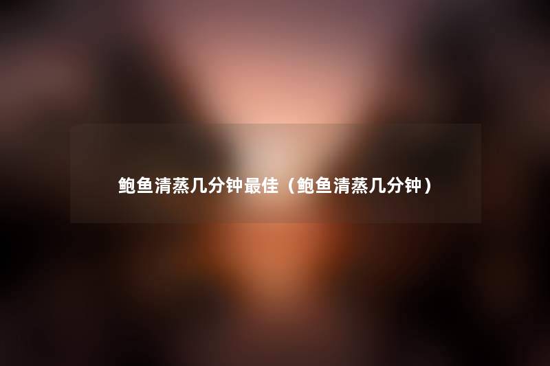 鲍鱼清蒸几分钟理想(鲍鱼清蒸几分钟) 鲍鱼清蒸几分钟理想(鲍鱼清蒸几分钟)