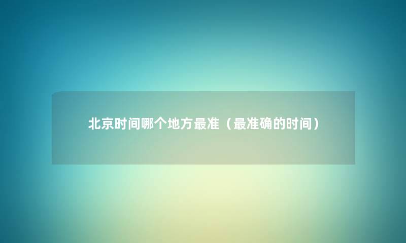 北京时间哪个地方准(准确的时间) 北京时间哪个地方准(准确的时间)