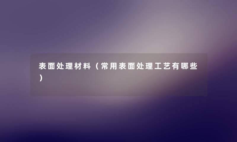 表面处理材料(常用表面处理工艺有哪些) 表面处理材料(常用表面处理工艺有哪些)