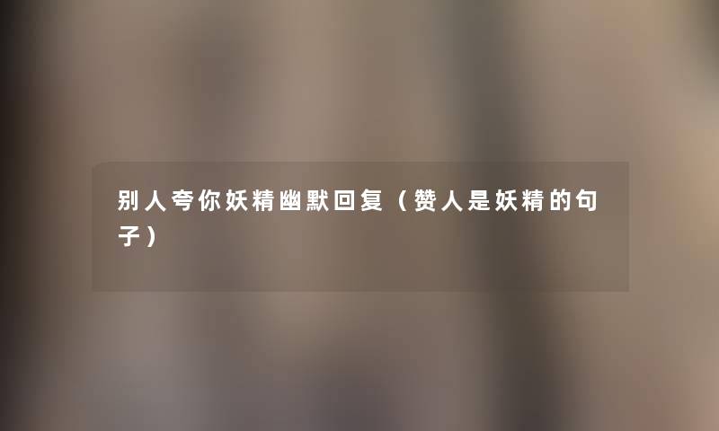 别人夸你妖精幽默回复(赞人是妖精的句子) 别人夸你妖精幽默回复(赞人是妖精的句子)