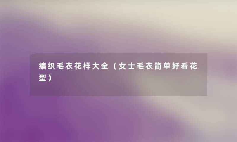 编织毛衣花样大全(女士毛衣简单好看花型) 编织毛衣花样大全(女士毛衣简单好看花型)