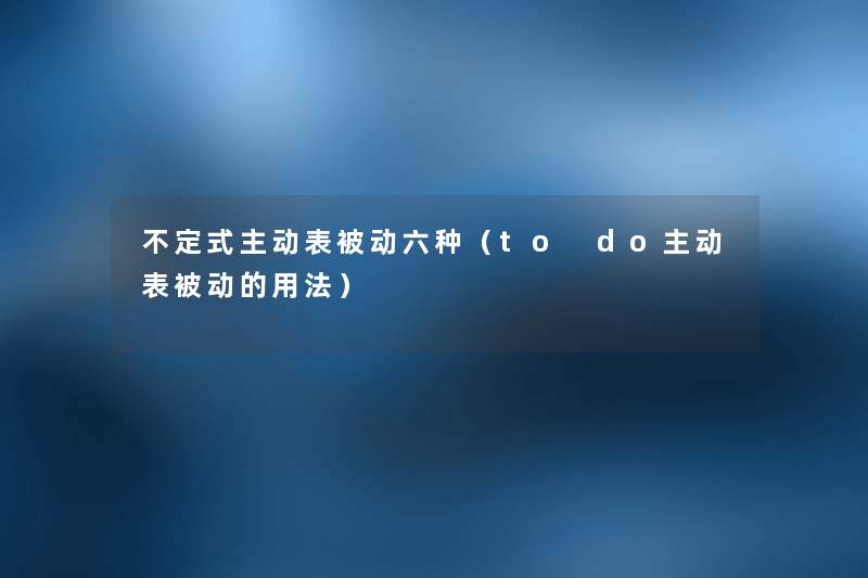 不定式主动表被动六种(to do主动表被动的用法) 不定式主动表被动六种(to do主动表被动的用法)