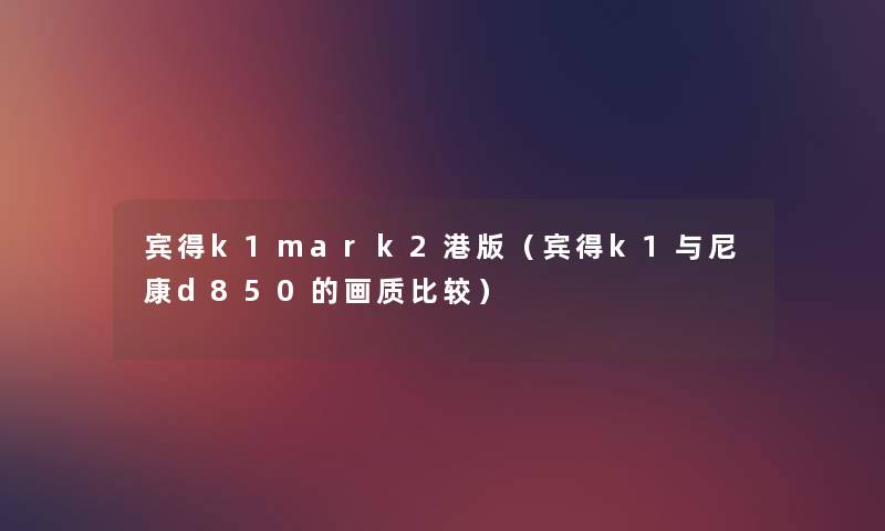 宾得k1mark2港版(宾得k1与尼康d850的画质比较) 宾得k1mark2港版(宾得k1与尼康d850的画质比较)
