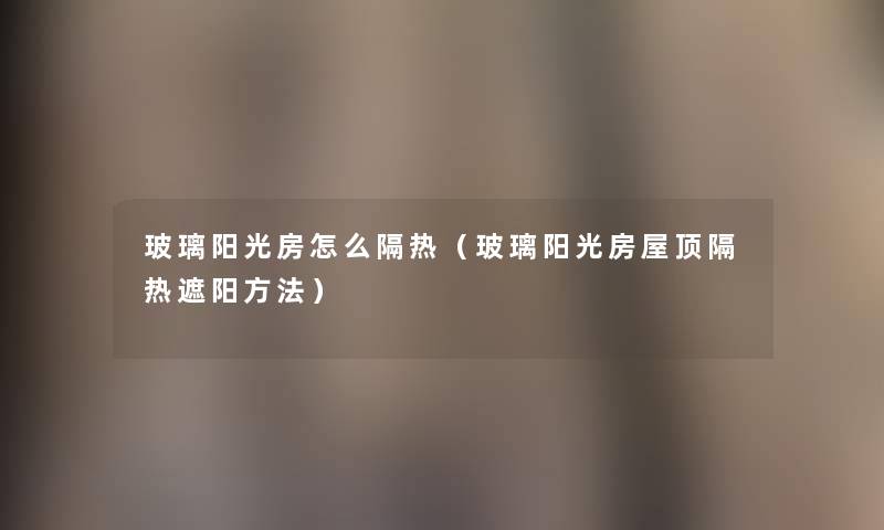 玻璃阳光房怎么隔热(玻璃阳光房屋顶隔热遮阳方法) 玻璃阳光房怎么隔热(玻璃阳光房屋顶隔热遮阳方法)