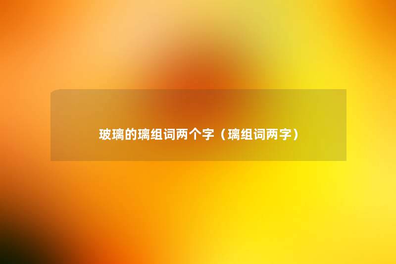 玻璃的璃组词两个字(璃组词两字) 玻璃的璃组词两个字(璃组词两字)