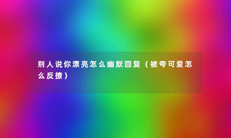 别人说你漂亮怎么幽默回复(被夸可爱怎么反撩) 别人说你漂亮怎么幽默回复(被夸可爱怎么反撩)