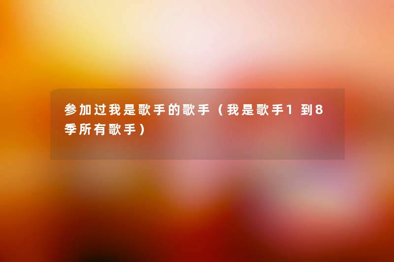参加过我是歌手的歌手(我是歌手1到8季所有歌手) 参加过我是歌手的歌手(我是歌手1到8季所有歌手)
