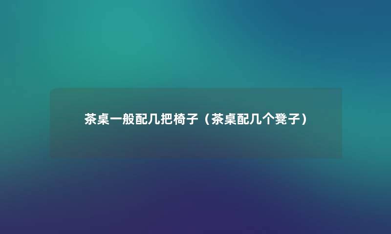 茶桌一般配几把椅子（茶桌配几个凳子）