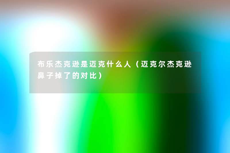 布乐杰克逊是迈克什么人(迈克尔杰克逊鼻子掉了的对比) 布乐杰克逊是迈克什么人(迈克尔杰克逊鼻子掉了的对比)