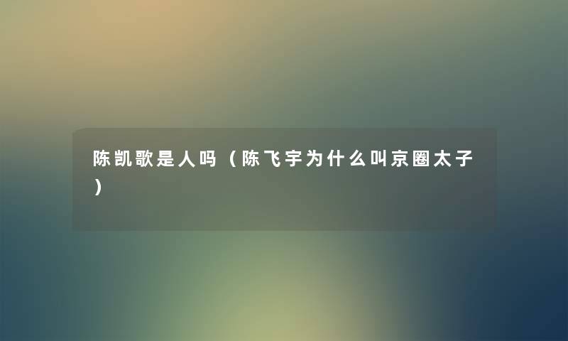 陈凯歌是人吗(陈飞宇为什么叫京圈太子) 陈凯歌是人吗(陈飞宇为什么叫京圈太子)