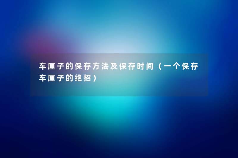 车厘子的保存方法及保存时间(一个保存车厘子的绝招) 车厘子的保存方法及保存时间(一个保存车厘子的绝招)