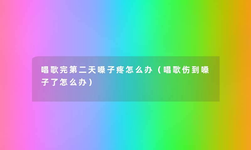 唱歌完第二天嗓子疼怎么办(唱歌伤到嗓子了怎么办) 唱歌完第二天嗓子疼怎么办(唱歌伤到嗓子了怎么办)