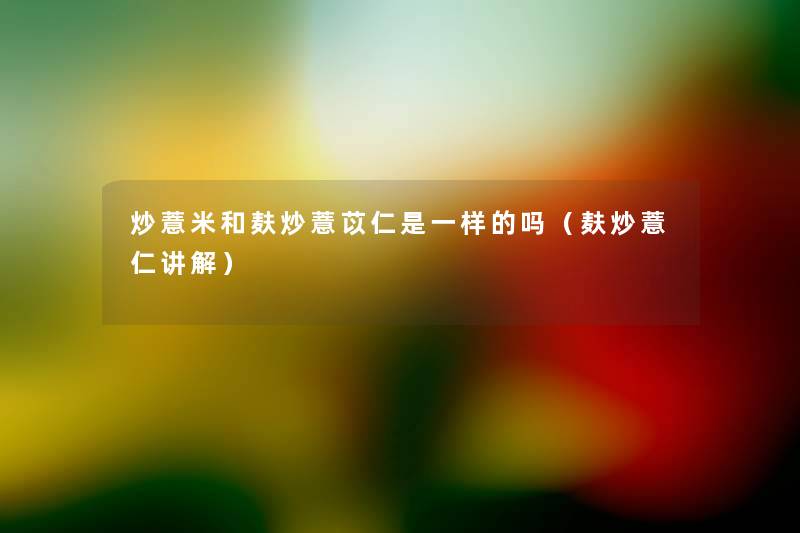 炒薏米和麸炒薏苡仁是一样的吗(麸炒薏仁讲解) 炒薏米和麸炒薏苡仁是一样的吗(麸炒薏仁讲解)