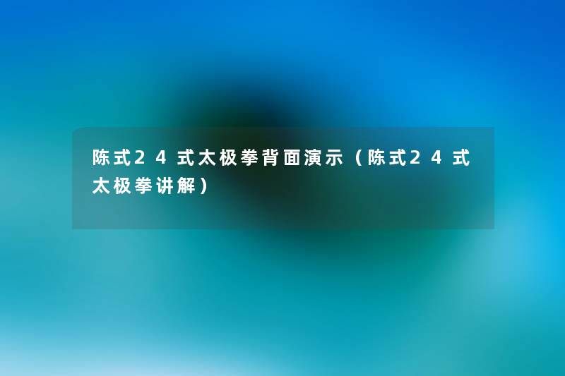 陈式24式太极拳背面演示(陈式24式太极拳讲解) 陈式24式太极拳背面演示(陈式24式太极拳讲解)