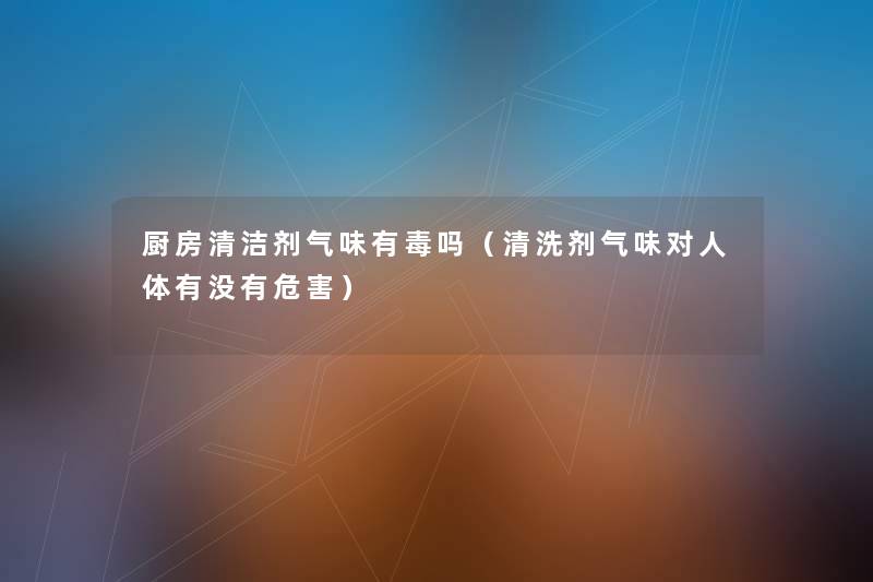厨房清洁剂气味有毒吗(清洗剂气味对人体有没有危害) 厨房清洁剂气味有毒吗(清洗剂气味对人体有没有危害)