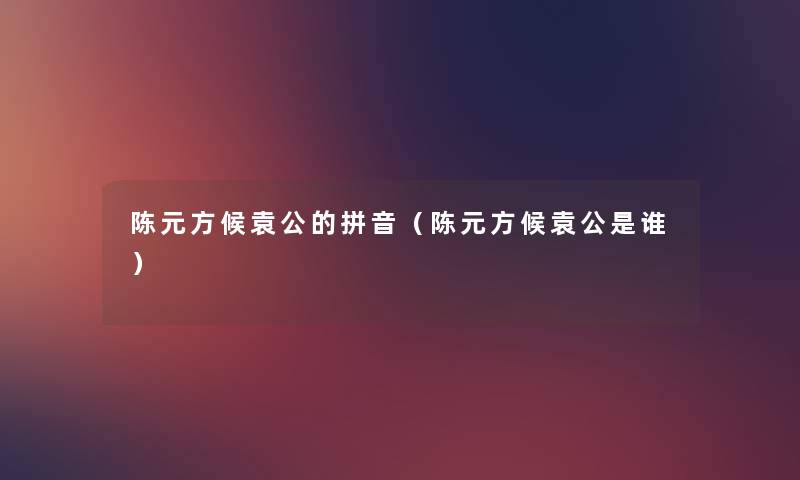 陈元方候袁公的拼音(陈元方候袁公是谁) 陈元方候袁公的拼音(陈元方候袁公是谁)