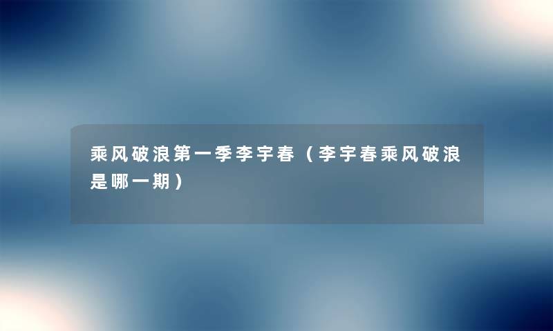 乘风破浪第一季李宇春(李宇春乘风破浪是哪一期) 乘风破浪第一季李宇春(李宇春乘风破浪是哪一期)