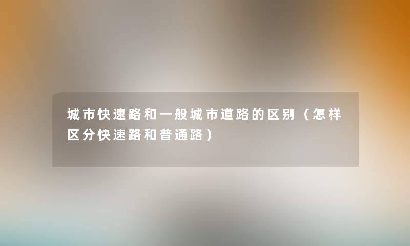 城市快速路和一般城市道路的区别(怎样区分快速路和普通路) 城市快速路和一般城市道路的区别(怎样区分快速路和普通路)