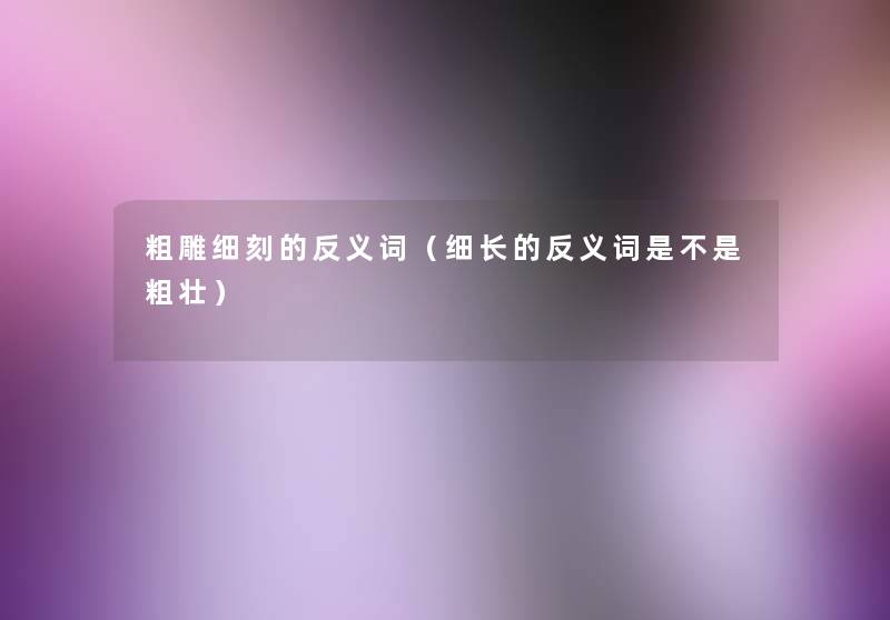 粗雕细刻的反义词(细长的反义词是不是粗壮) 粗雕细刻的反义词(细长的反义词是不是粗壮)