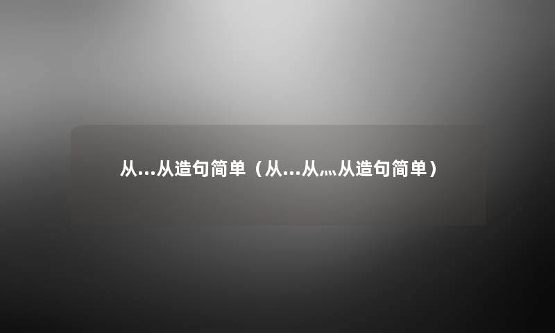 从…从造句简单(从…从灬从造句简单) 从…从造句简单(从…从灬从造句简单)