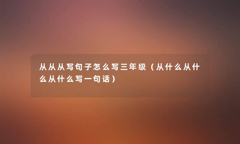 从从从写句子怎么写三年级(从什么从什么从什么写一句话) 从从从写句子怎么写三年级(从什么从什么从什么写一句话)