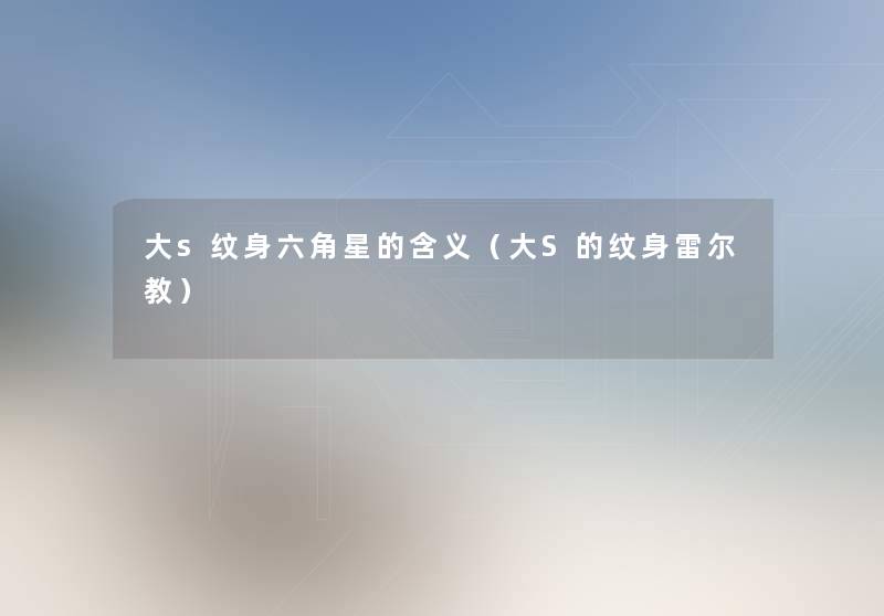 大s纹身六角星的含义(大S的纹身雷尔教) 大s纹身六角星的含义(大S的纹身雷尔教)