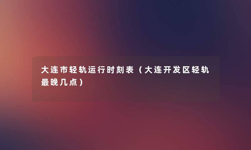 大连市轻轨运行时刻表(大连开发区轻轨晚几点) 大连市轻轨运行时刻表(大连开发区轻轨晚几点)
