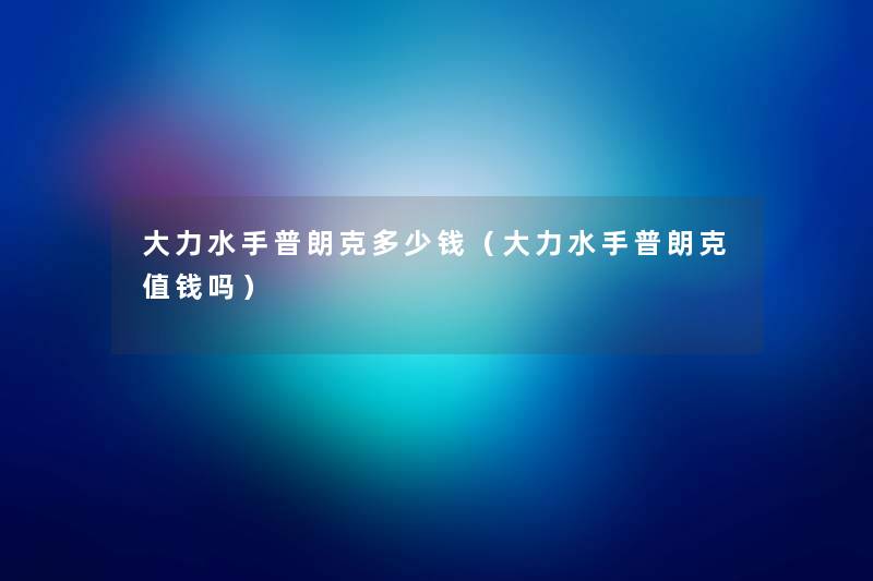 大力水手普朗克多少钱(大力水手普朗克值钱吗) 大力水手普朗克多少钱(大力水手普朗克值钱吗)