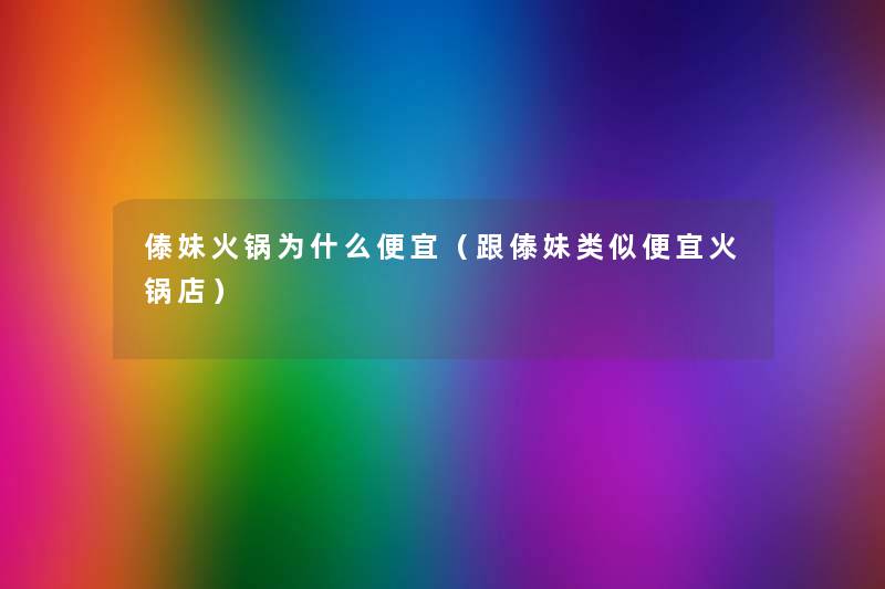 傣妹火锅为什么便宜(跟傣妹类似便宜火锅店) 傣妹火锅为什么便宜(跟傣妹类似便宜火锅店)