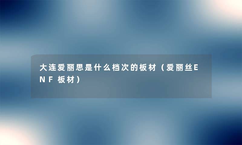 大连爱丽思是什么档次的板材(爱丽丝ENF板材) 大连爱丽思是什么档次的板材(爱丽丝ENF板材)