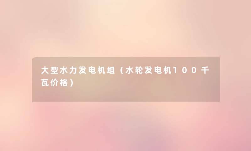 大型水力发电机组(水轮发电机100千瓦价格) 大型水力发电机组(水轮发电机100千瓦价格)