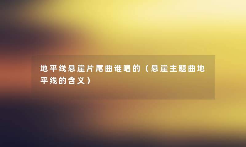 地平线悬崖片尾曲谁唱的(悬崖主题曲地平线的含义) 地平线悬崖片尾曲谁唱的(悬崖主题曲地平线的含义)