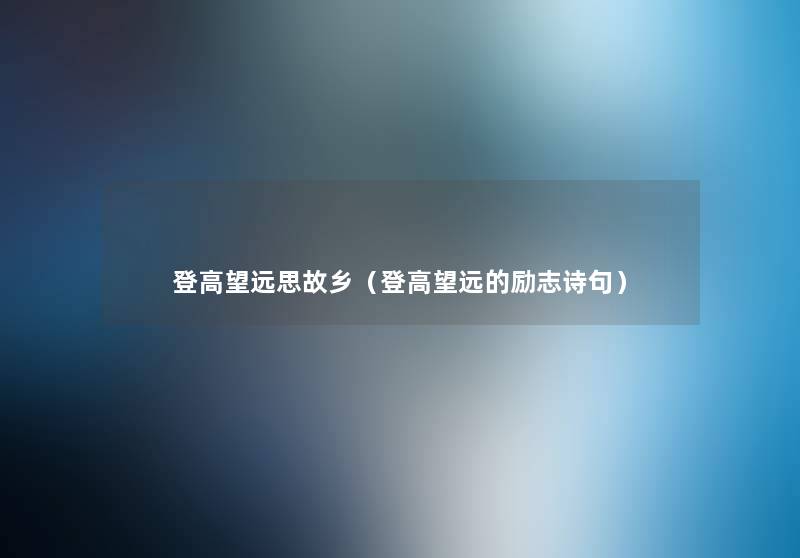 登高望远思故乡(登高望远的励志诗句) 登高望远思故乡(登高望远的励志诗句)