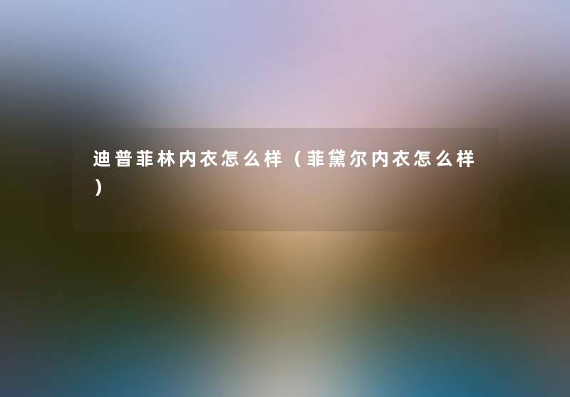 迪普菲林内衣怎么样(菲黛尔内衣怎么样) 迪普菲林内衣怎么样(菲黛尔内衣怎么样)