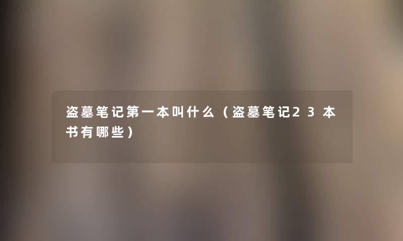 盗墓笔记第一本叫什么(盗墓笔记23本书有哪些) 盗墓笔记第一本叫什么(盗墓笔记23本书有哪些)
