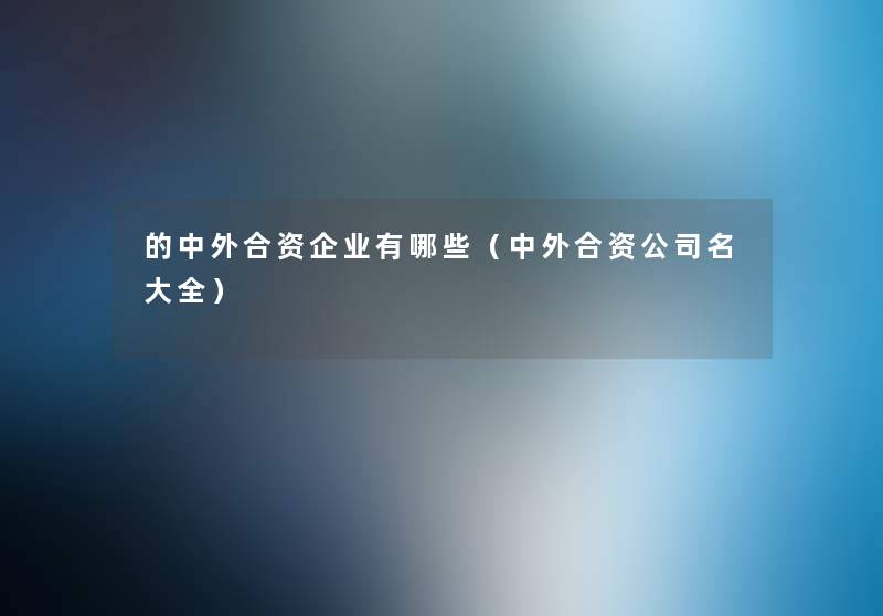的中外合资企业有哪些(中外合资公司名大全) 的中外合资企业有哪些(中外合资公司名大全)