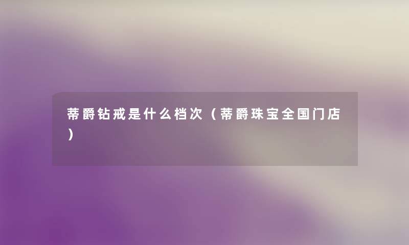 蒂爵钻戒是什么档次(蒂爵珠宝全国门店) 蒂爵钻戒是什么档次(蒂爵珠宝全国门店)