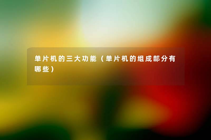 单片机的三大功能(单片机的组成部分有哪些) 单片机的三大功能(单片机的组成部分有哪些)