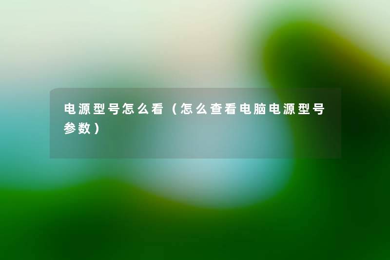 电源型号怎么看(怎么查看电脑电源型号参数) 电源型号怎么看(怎么查看电脑电源型号参数)
